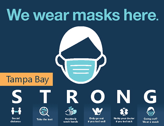 Picture of a color sign that has the headline "We wear masks here" and an illustration of a person wearing a face mask. The lower part of the image has the words Tampa Bay STRONG. Under STRONG it says Social Distance, Take the test, Routinely wash hands, Only go out if you feel well, Notify your doctor if you feel sick, and Going out? Wear a mask.  Click the image for the PDF.